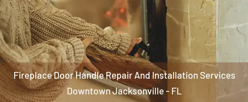 Fireplace Door Handle Repair And Installation Services Downtown Jacksonville - FL