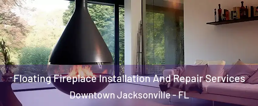 Floating Fireplace Installation And Repair Services Downtown Jacksonville - FL