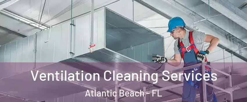 Ventilation Cleaning Services Atlantic Beach - FL