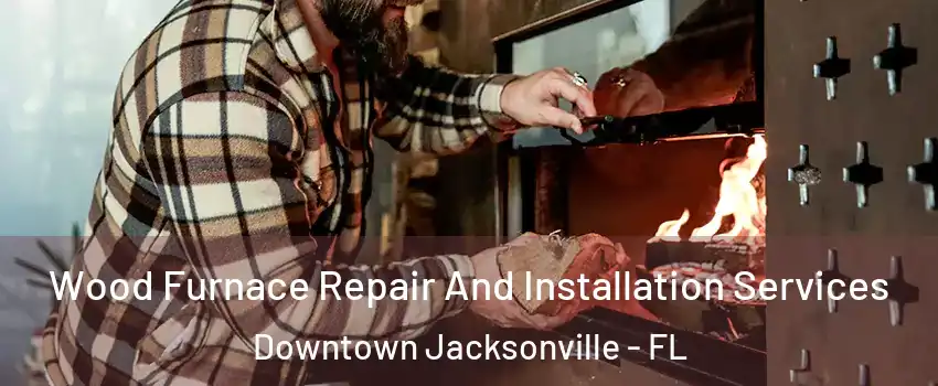 Wood Furnace Repair And Installation Services Downtown Jacksonville - FL